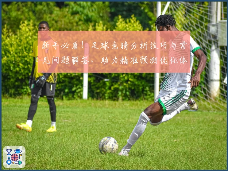 新手必看！足球竞猜分析技巧与常见问题解答，助力精准预测优化体验