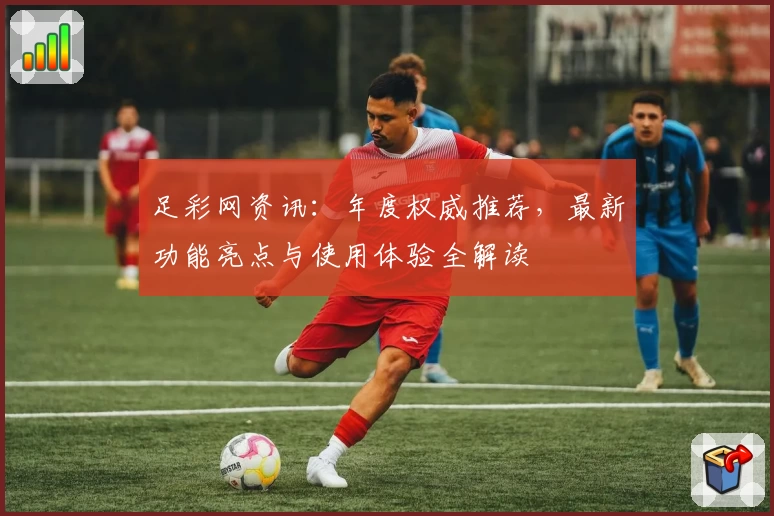 足彩网资讯:年度权威推荐,最新功能亮点与使用体验全解读