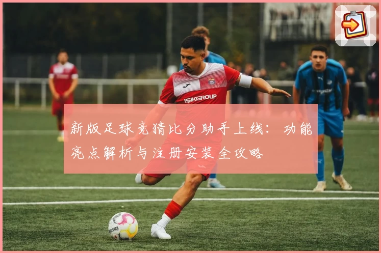 新版足球竞猜比分助手上线：功能亮点解析与注册安装全攻略