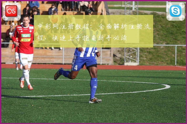 中彩网注册教程：全面解析注册流程，快速上手指南新手必读