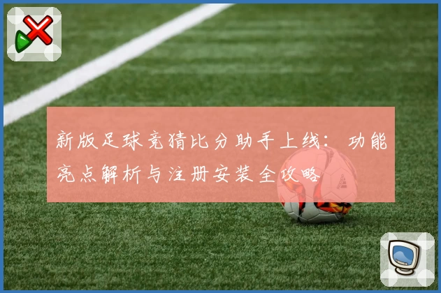 新版足球竞猜比分助手上线：功能亮点解析与注册安装全攻略