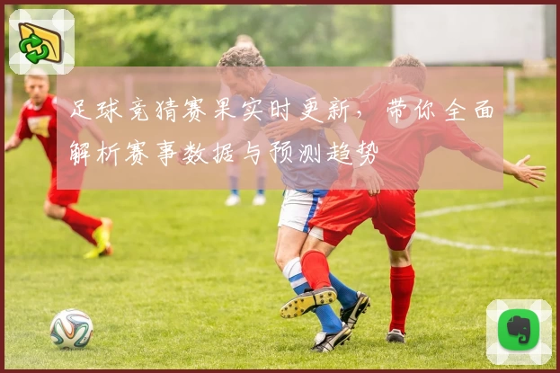 足球竞猜赛果实时更新，带你全面解析赛事数据与预测趋势