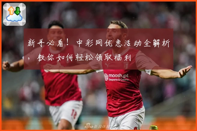 新手必看！中彩网优惠活动全解析，教你如何轻松领取福利