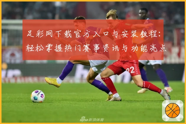 足彩网下载官方入口与安装教程：轻松掌握热门赛事资讯与功能亮点