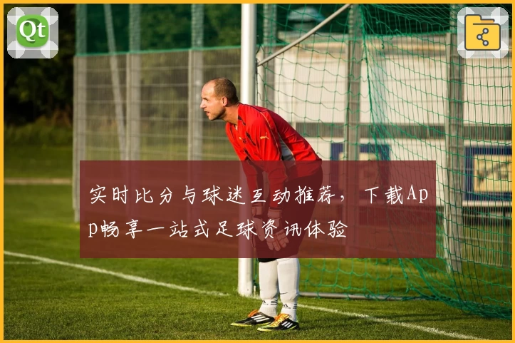 实时比分与球迷互动推荐,下载App畅享一站式足球资讯体验
