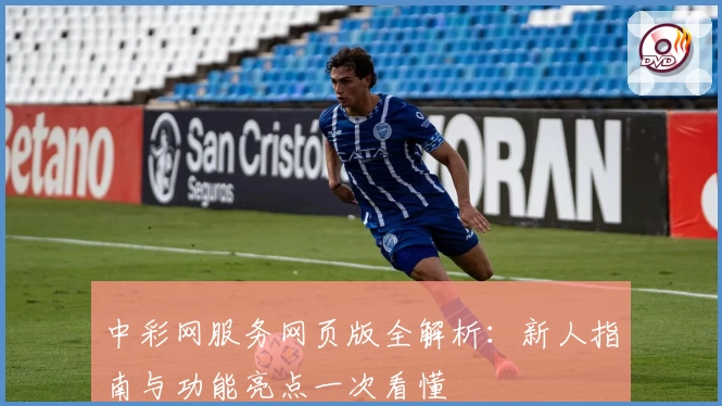 中彩网服务网页版全解析：新人指南与功能亮点一次看懂