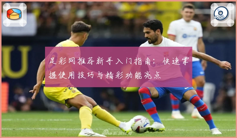 足彩网推荐新手入门指南：快速掌握使用技巧与精彩功能亮点