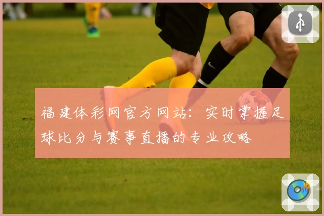 福建体彩网官方网站:实时掌握足球比分与赛事直播的专业攻略