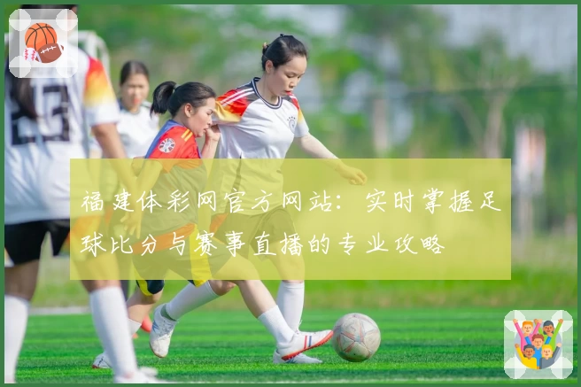福建体彩网官方网站:实时掌握足球比分与赛事直播的专业攻略