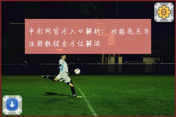 中彩网官方入口解析：功能亮点与注册教程全方位解读