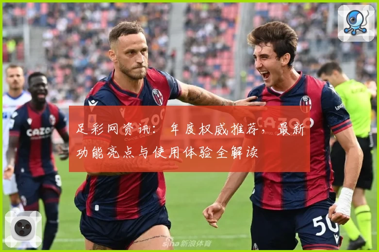 足彩网资讯:年度权威推荐,最新功能亮点与使用体验全解读