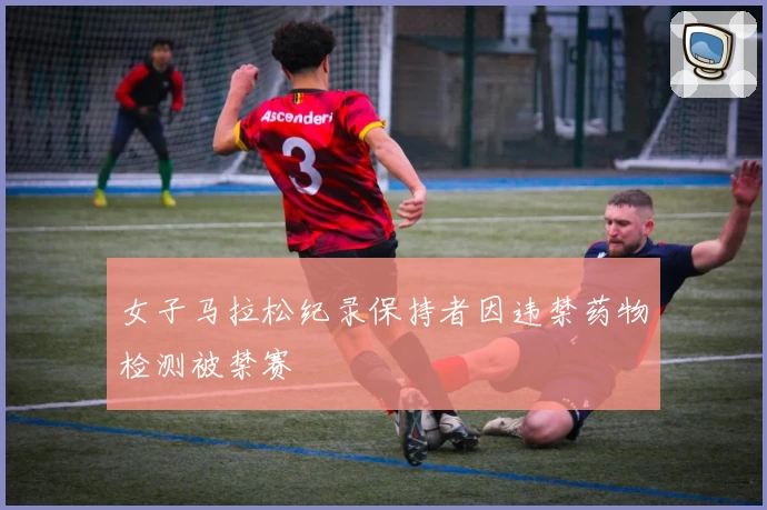 女子马拉松纪录保持者因违禁药物检测被禁赛