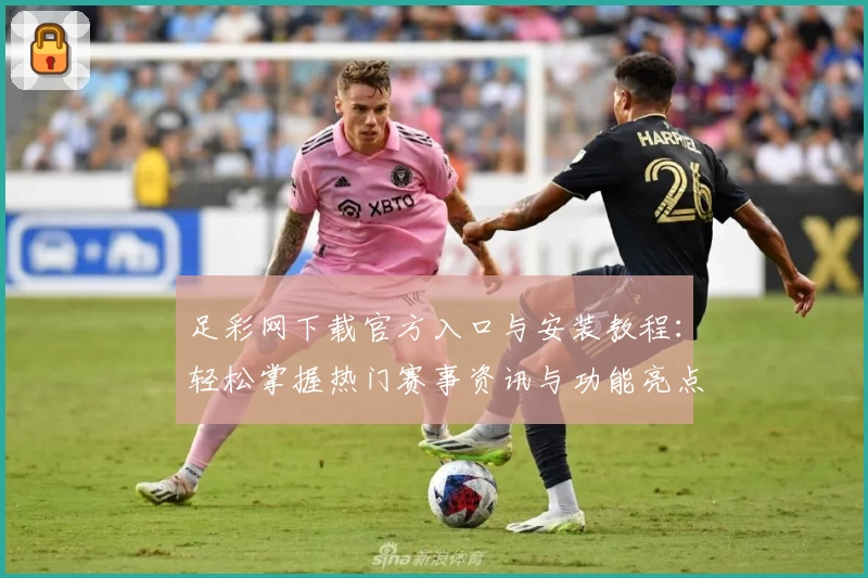 足彩网下载官方入口与安装教程：轻松掌握热门赛事资讯与功能亮点