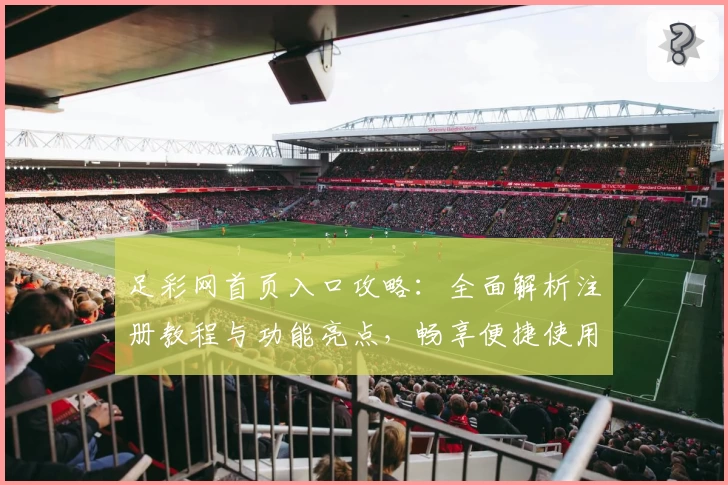 足彩网首页入口攻略：全面解析注册教程与功能亮点，畅享便捷使用体验