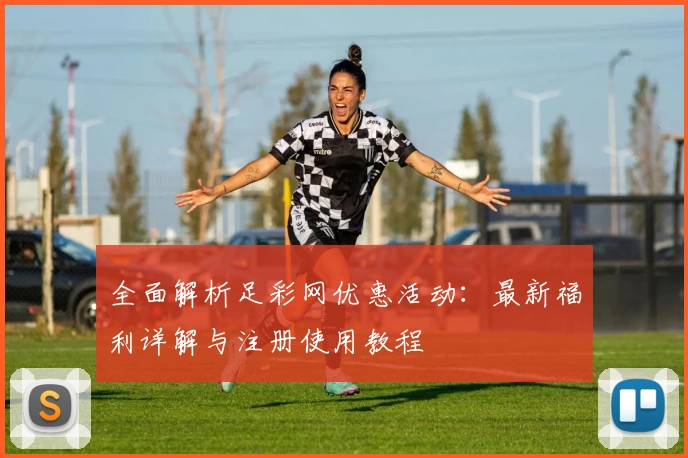 全面解析足彩网优惠活动：最新福利详解与注册使用教程